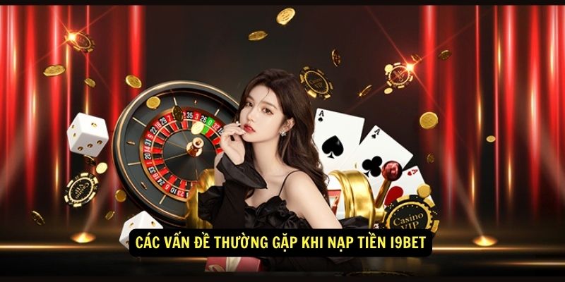 Nạp tiền i9bet - Hỗ trợ khách hàng từ A đến Z 3 Các vấn đề thường gặp khi nạp tiền i9bet