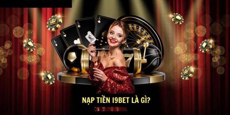 Nạp tiền i9bet - Hỗ trợ khách hàng từ A đến Z 1 Nạp tiền i9bet là gì?
