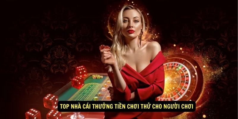 Nhà cái thưởng tiền chơi thử - Bí quyết để tối đa hóa lợi ích người chơi 5 Top nhà cái thưởng tiền chơi thử cho người chơi